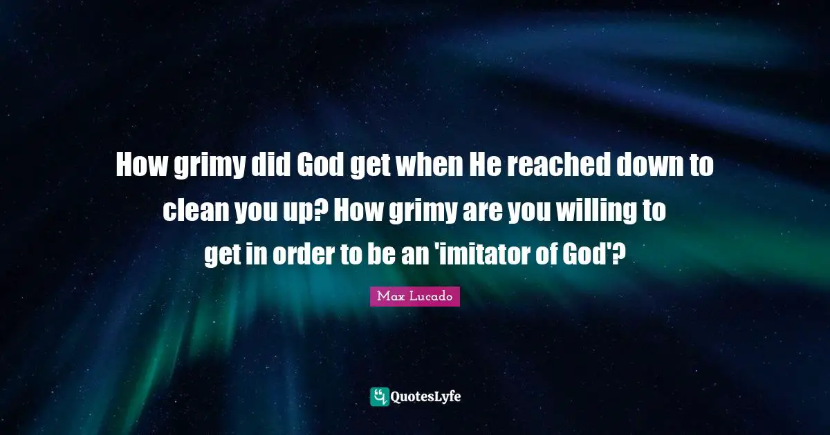 How grimy did God get when He reached down to clean you up? How grimy are you willing to get in order to be an 'imitator of God'?