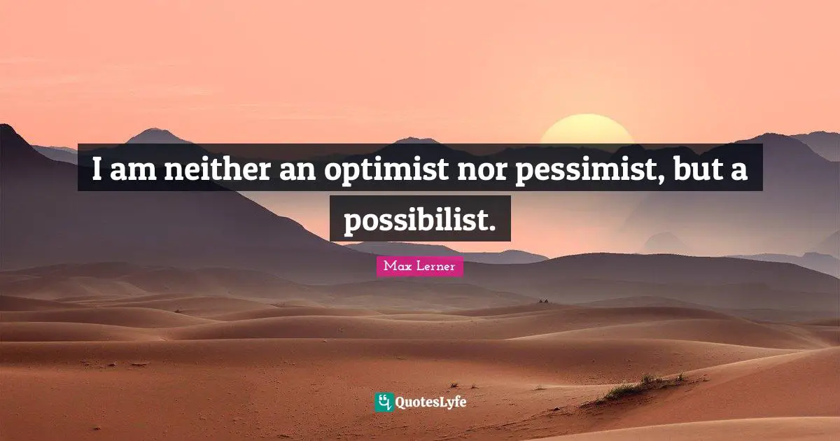 I am neither an optimist nor pessimist, but a possibilist.