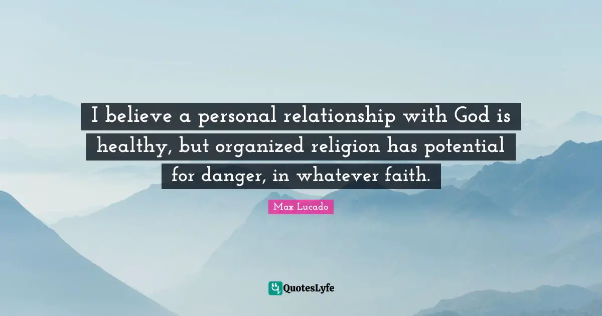 I believe a personal relationship with God is healthy, but organized religion has potential for danger, in whatever faith.