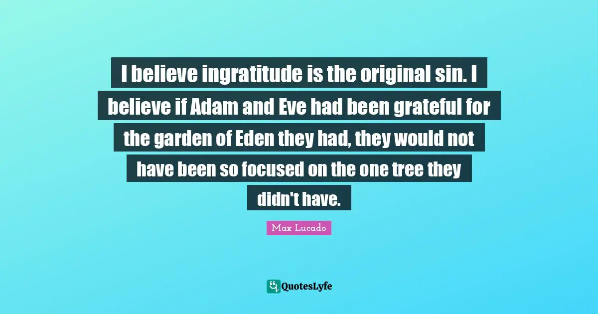 Ingratitude Quotes: "I believe ingratitude is the original sin. I believe if Adam and Eve had been grateful for the garden of Eden they had, they would not have been so focused on the one tree they didn't have."