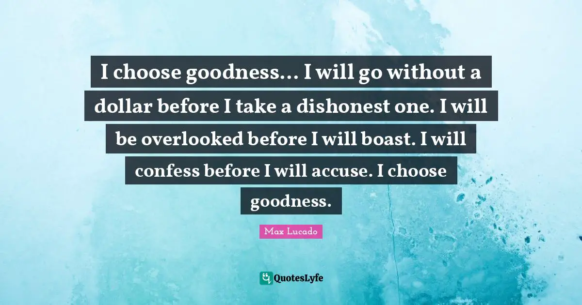 Overlooked Quotes: "I choose goodness... I will go without a dollar before I take a dishonest one. I will be overlooked before I will boast. I will confess before I will accuse. I choose goodness."