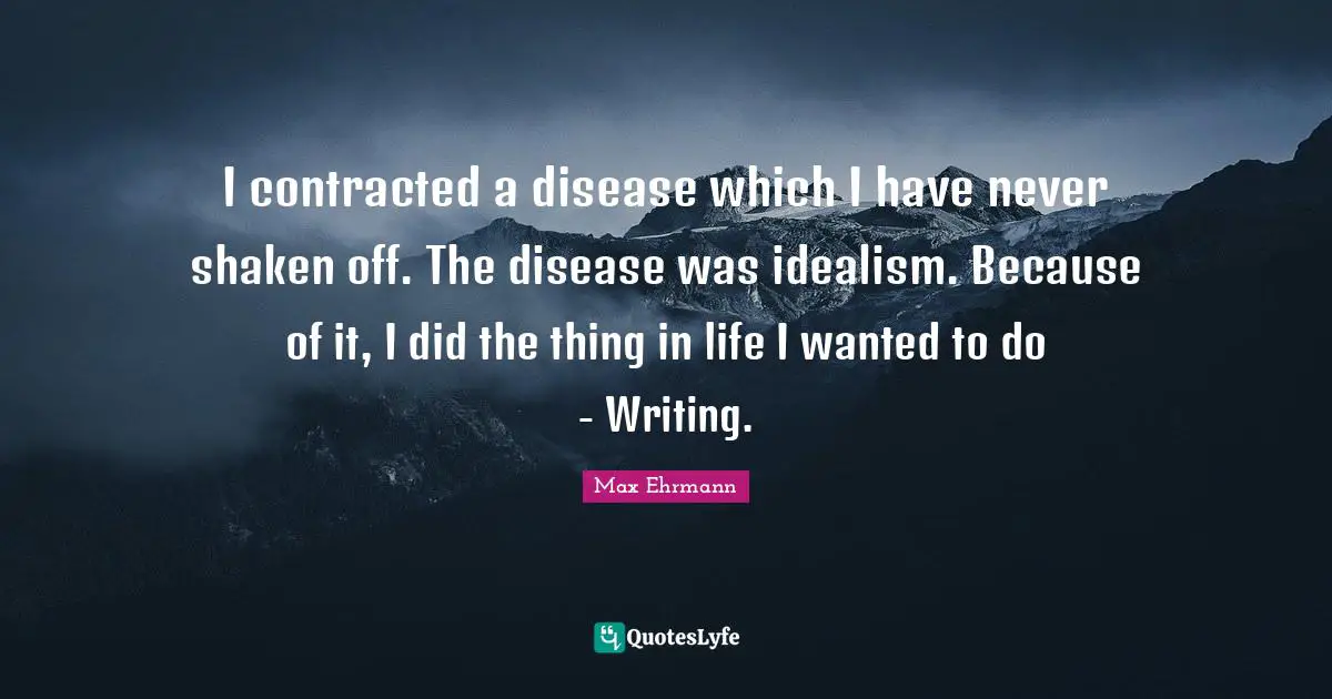 I contracted a disease which I have never shaken off. The disease was idealism. Because of it, I did the thing in life I wanted to do - Writing.