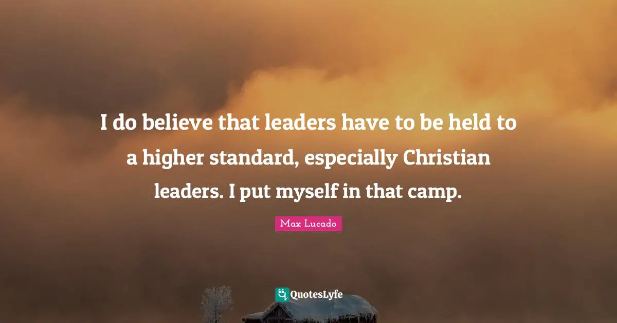 I do believe that leaders have to be held to a higher standard, especially Christian leaders. I put myself in that camp.