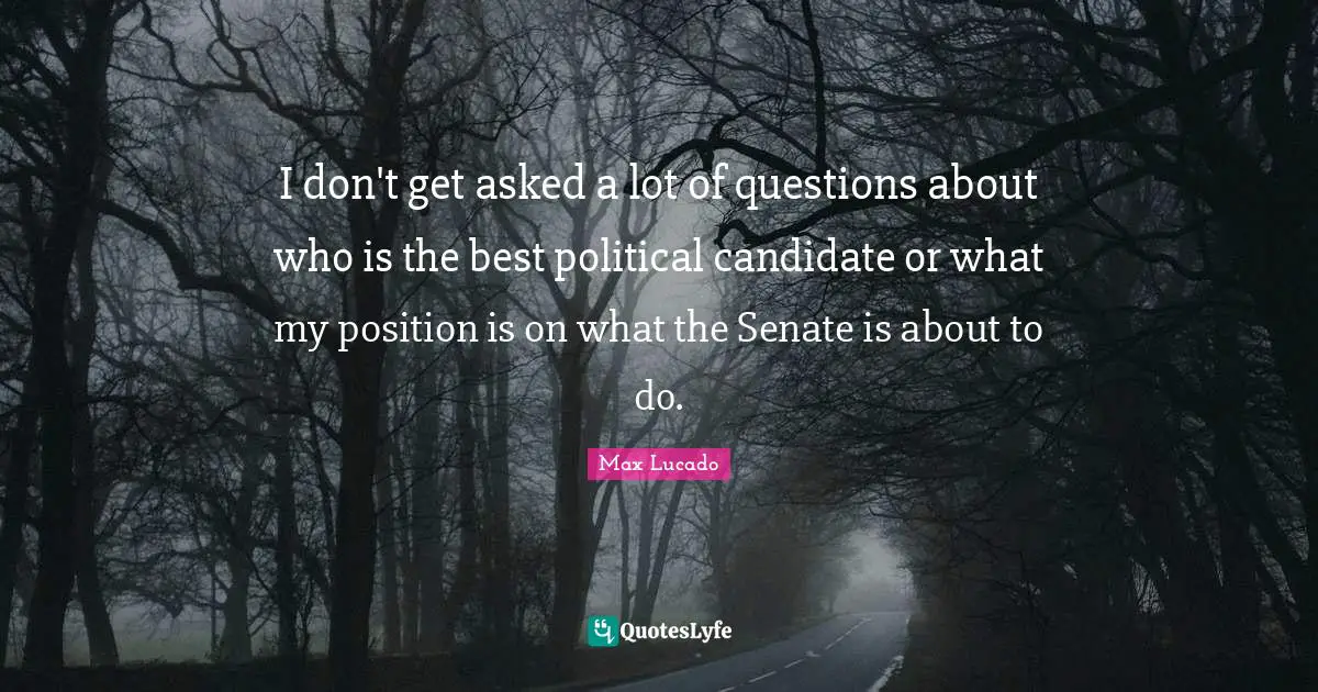 I don't get asked a lot of questions about who is the best political candidate or what my position is on what the Senate is about to do.
