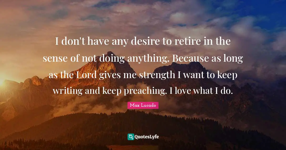 I don't have any desire to retire in the sense of not doing anything. Because as long as the Lord gives me strength I want to keep writing and keep preaching. I love what I do.