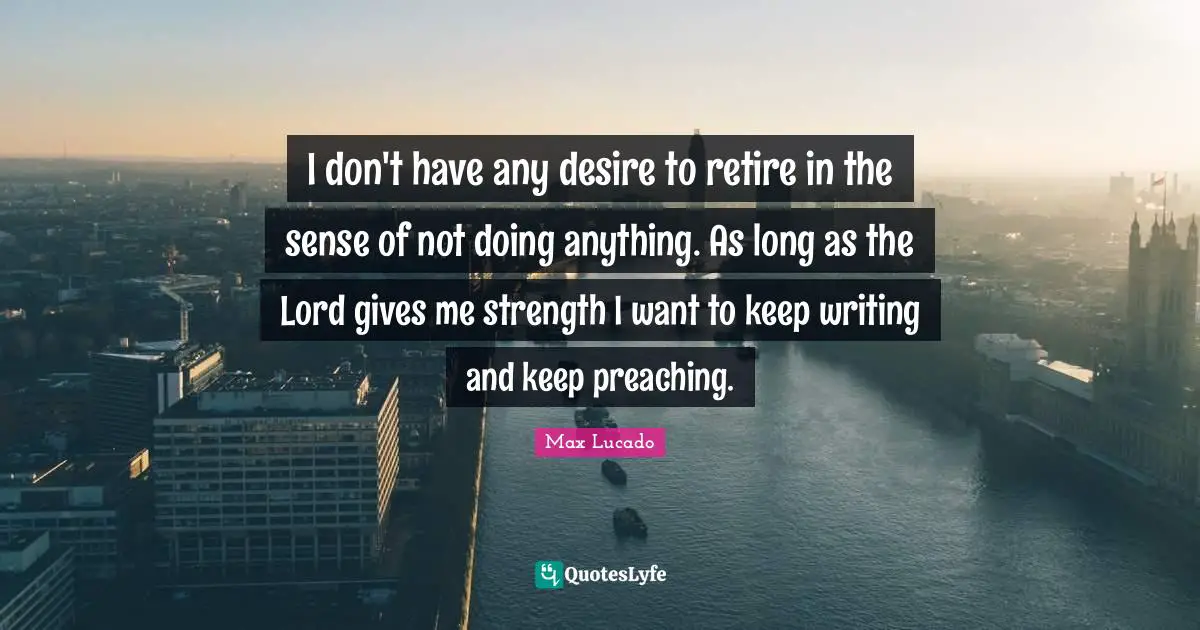 I don't have any desire to retire in the sense of not doing anything. As long as the Lord gives me strength I want to keep writing and keep preaching.