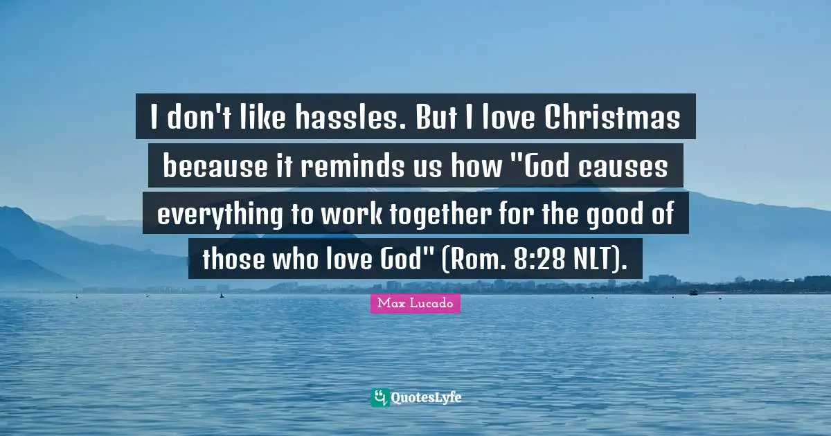 I don't like hassles. But I love Christmas because it reminds us how "God causes everything to work together for the good of those who love God" (Rom. 8:28 NLT).