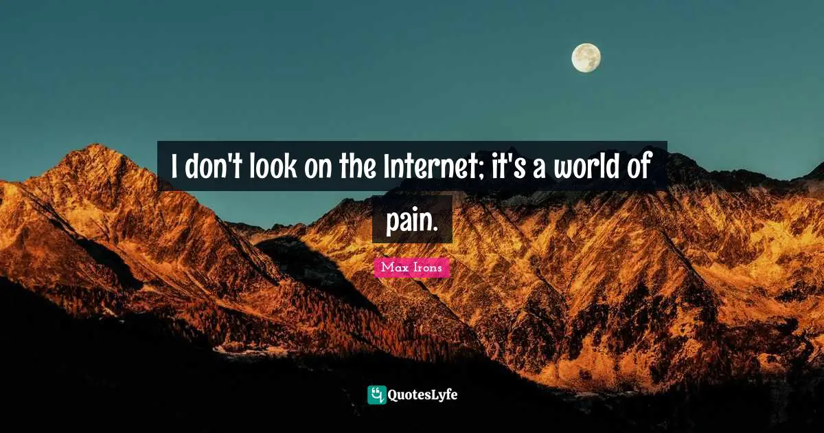 I don't look on the Internet; it's a world of pain.
