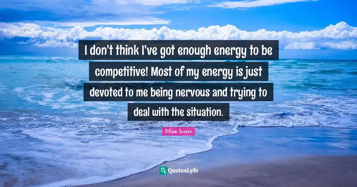 I don't think I've got enough energy to be competitive! Most of my energy is just devoted to me being nervous and trying to deal with the situation.