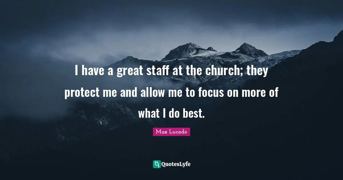 I have a great staff at the church; they protect me and allow me to focus on more of what I do best.