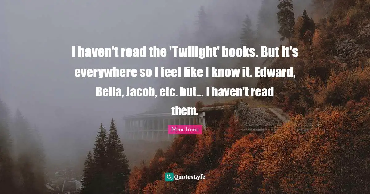 I haven't read the 'Twilight' books. But it's everywhere so I feel like I know it. Edward, Bella, Jacob, etc. but... I haven't read them.