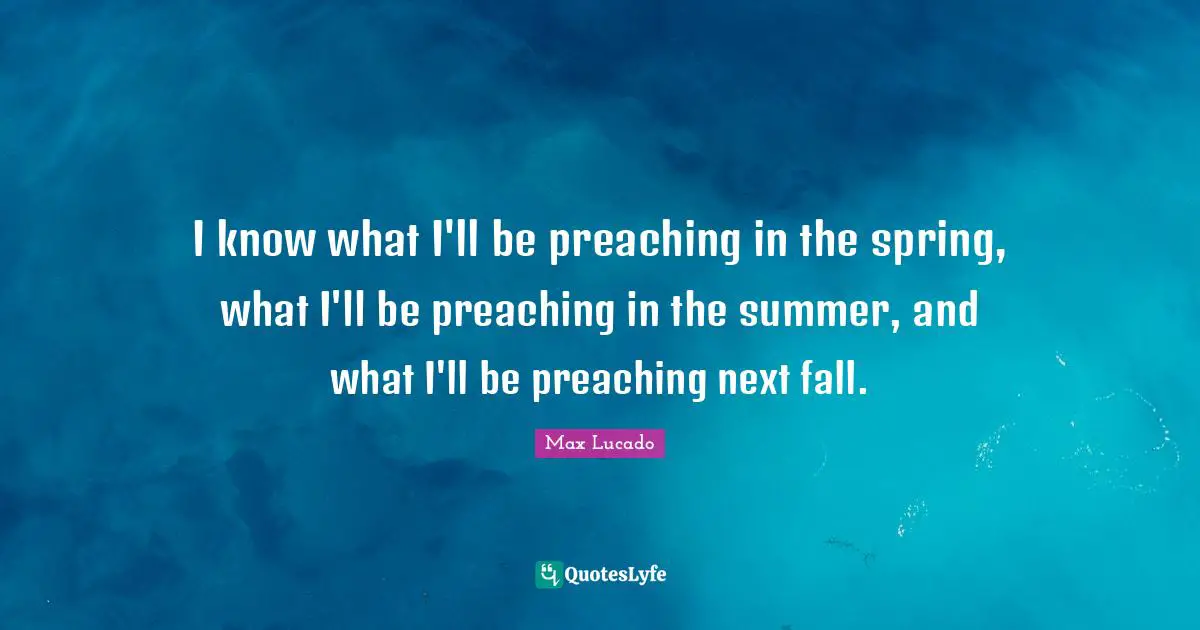 I know what I'll be preaching in the spring, what I'll be preaching in the summer, and what I'll be preaching next fall.