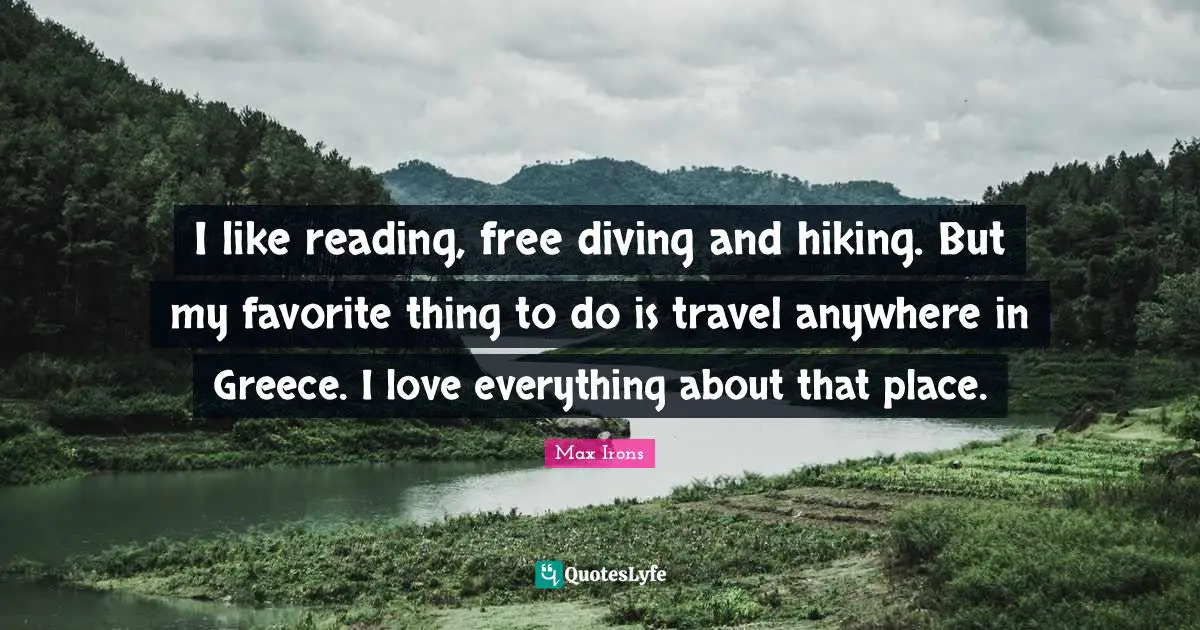 I like reading, free diving and hiking. But my favorite thing to do is travel anywhere in Greece. I love everything about that place.