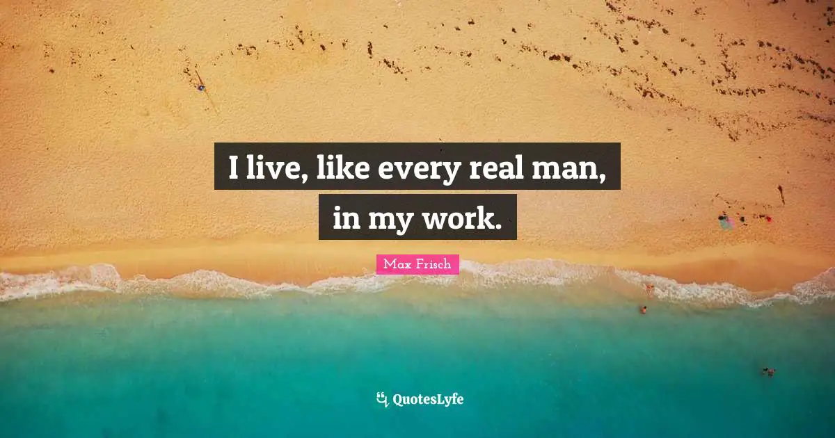 I live, like every real man, in my work.