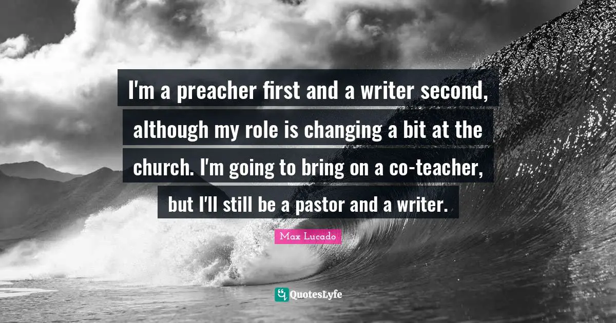Pastor Quotes: "I'm a preacher first and a writer second, although my role is changing a bit at the church. I'm going to bring on a co-teacher, but I'll still be a pastor and a writer."