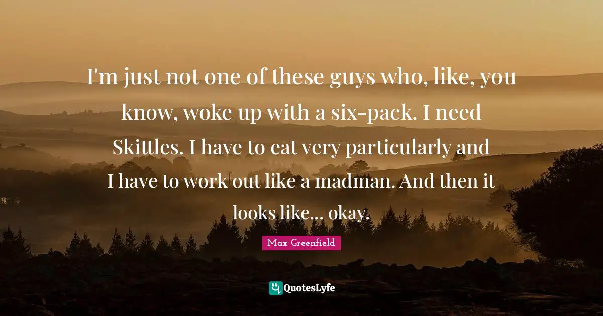 I'm just not one of these guys who, like, you know, woke up with a six-pack. I need Skittles. I have to eat very particularly and I have to work out like a madman. And then it looks like... okay.