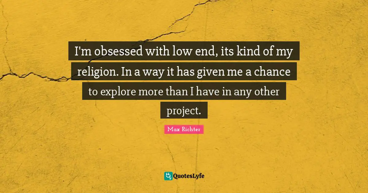 W. D. Richter Quotes: "I'm obsessed with low end, its kind of my religion. In a way it has given me a chance to explore more than I have in any other project."