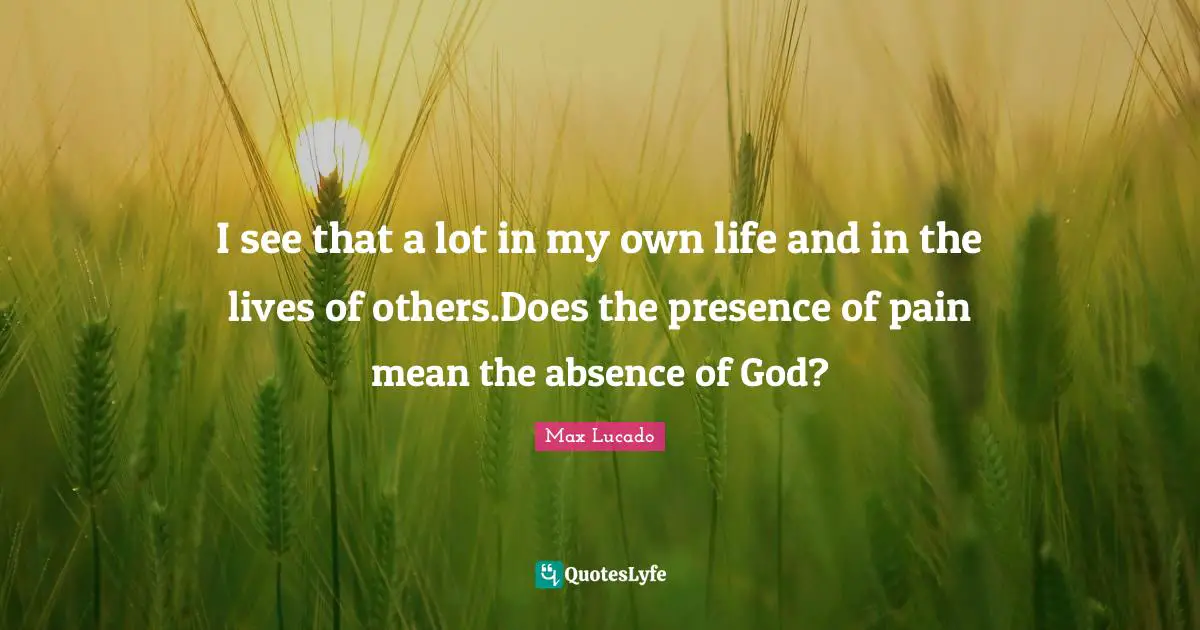 I see that a lot in my own life and in the lives of others.Does the presence of pain mean the absence of God?