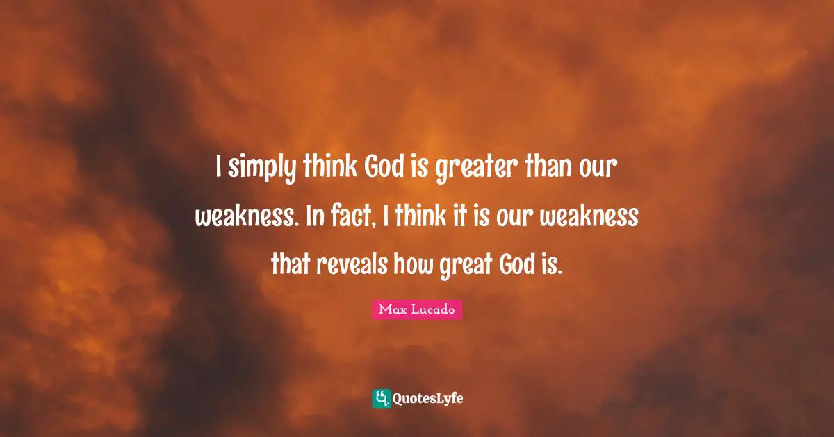 I simply think God is greater than our weakness. In fact, I think it is our weakness that reveals how great God is.