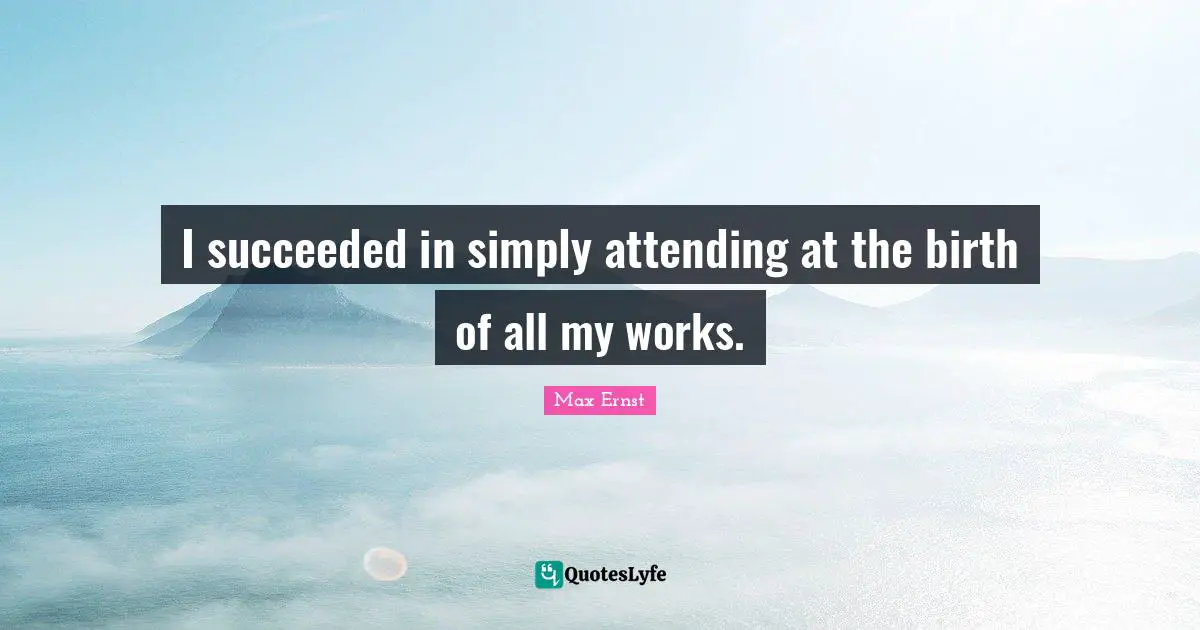 I succeeded in simply attending at the birth of all my works.