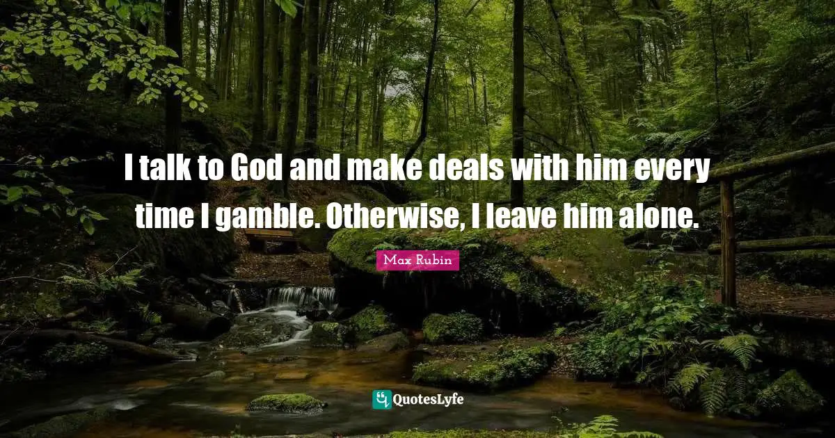 I talk to God and make deals with him every time I gamble. Otherwise, I leave him alone.