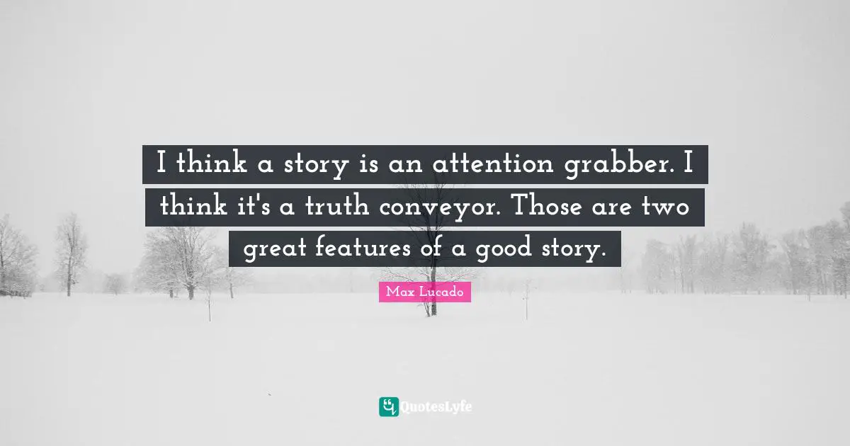 I think a story is an attention grabber. I think it's a truth conveyor. Those are two great features of a good story.