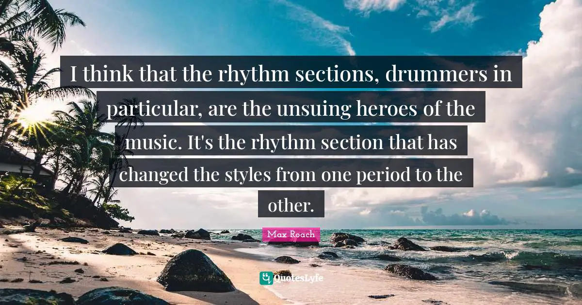 I think that the rhythm sections, drummers in particular, are the unsuing heroes of the music. It's the rhythm section that has changed the styles from one period to the other.