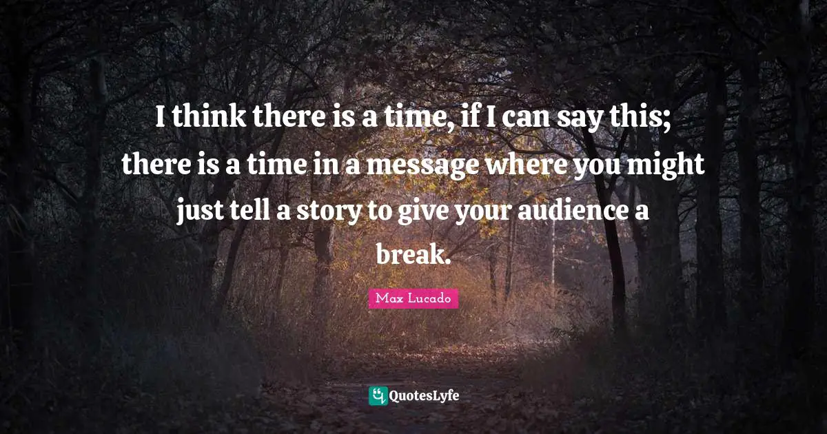 I think there is a time, if I can say this; there is a time in a message where you might just tell a story to give your audience a break.
