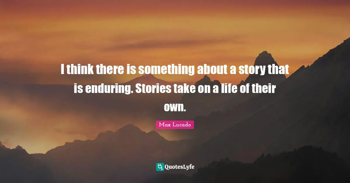 I think there is something about a story that is enduring. Stories take on a life of their own.