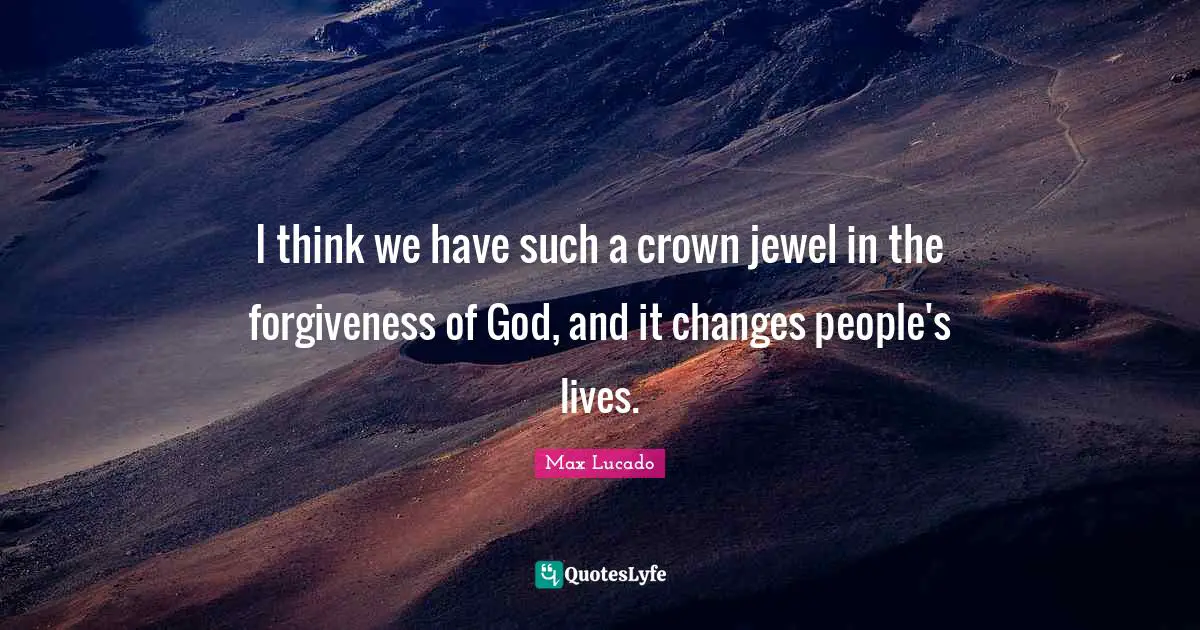 I think we have such a crown jewel in the forgiveness of God, and it changes people's lives.