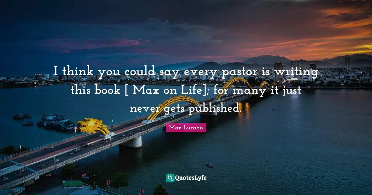 Pastor Quotes: "I think you could say every pastor is writing this book [ Max on Life]; for many it just never gets published."