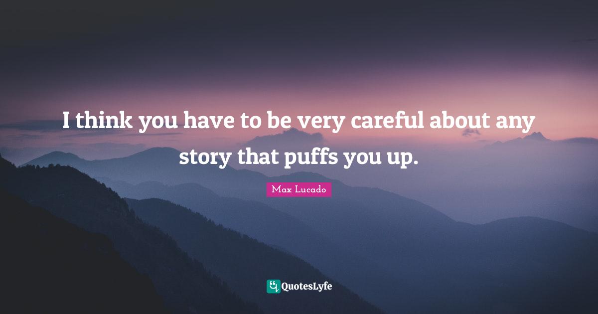 I think you have to be very careful about any story that puffs you up.