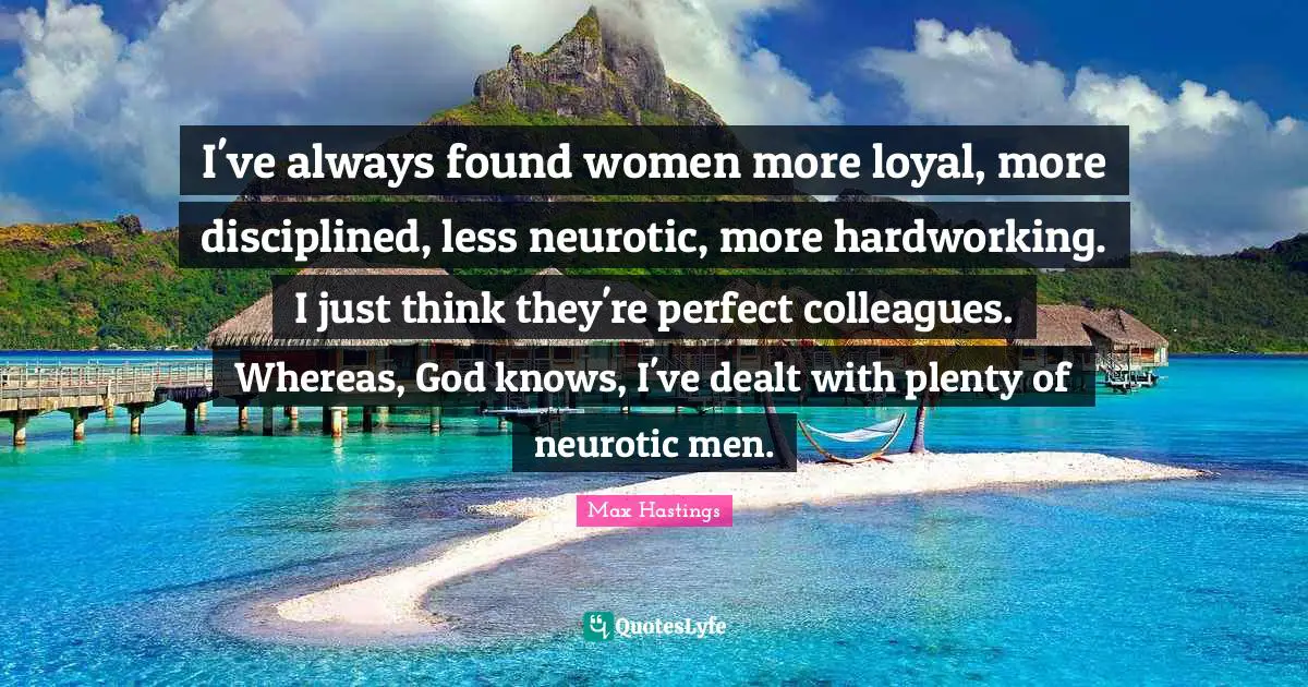I've always found women more loyal, more disciplined, less neurotic, more hardworking. I just think they're perfect colleagues. Whereas, God knows, I've dealt with plenty of neurotic men.
