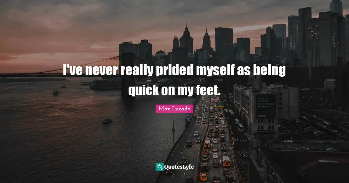 I've never really prided myself as being quick on my feet.