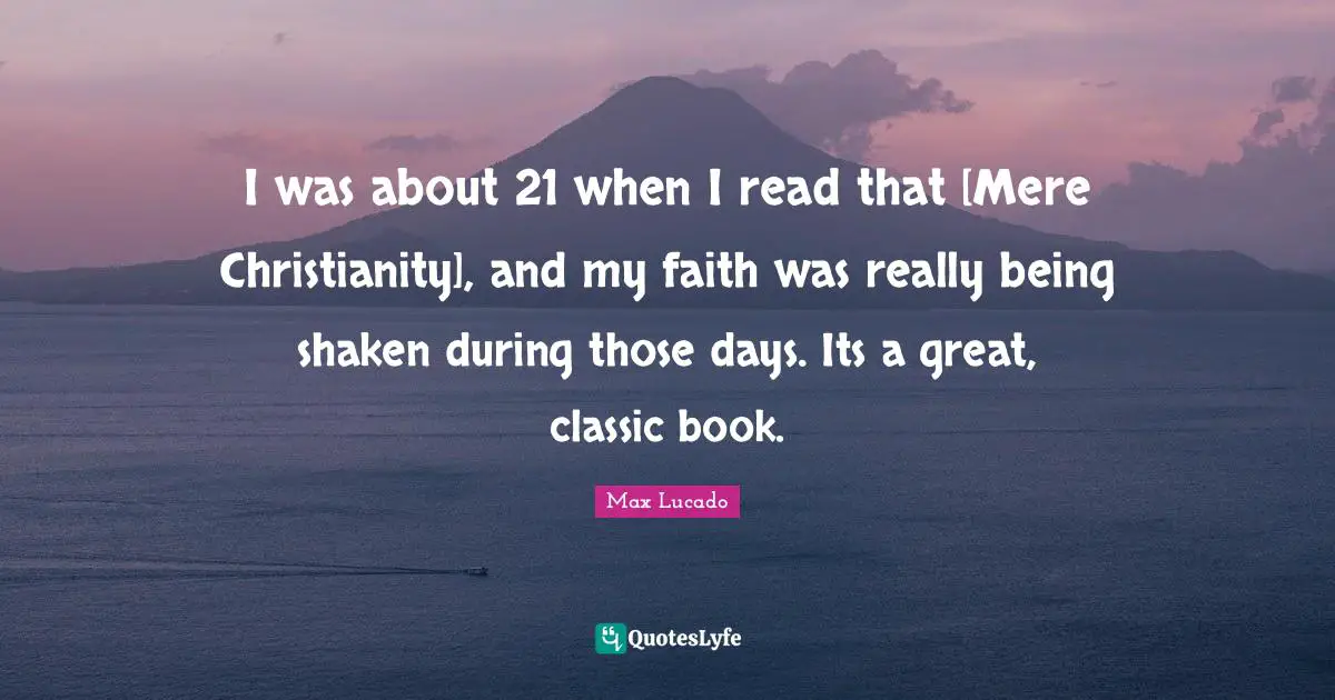 I was about 21 when I read that [Mere Christianity], and my faith was really being shaken during those days. Its a great, classic book.