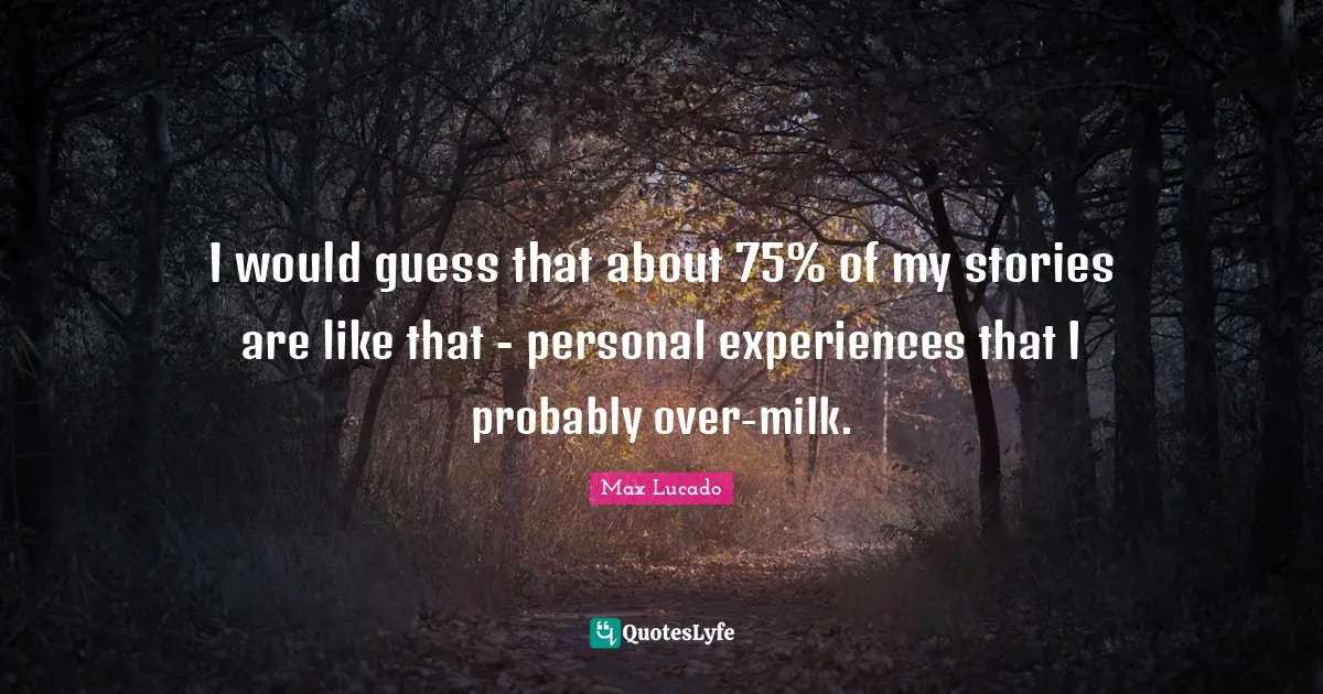 I would guess that about 75% of my stories are like that - personal experiences that I probably over-milk.
