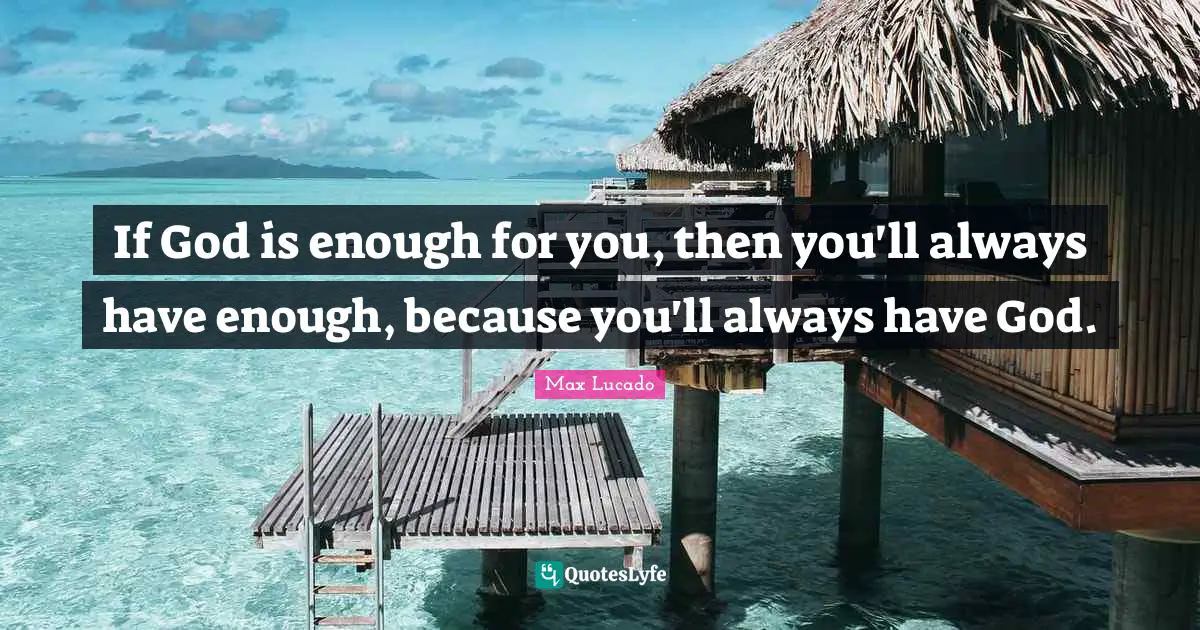 If God is enough for you, then you'll always have enough, because you'll always have God.
