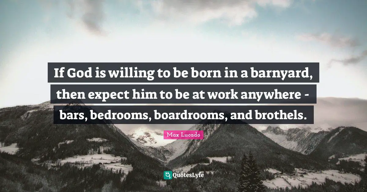 If God is willing to be born in a barnyard, then expect him to be at work anywhere - bars, bedrooms, boardrooms, and brothels.
