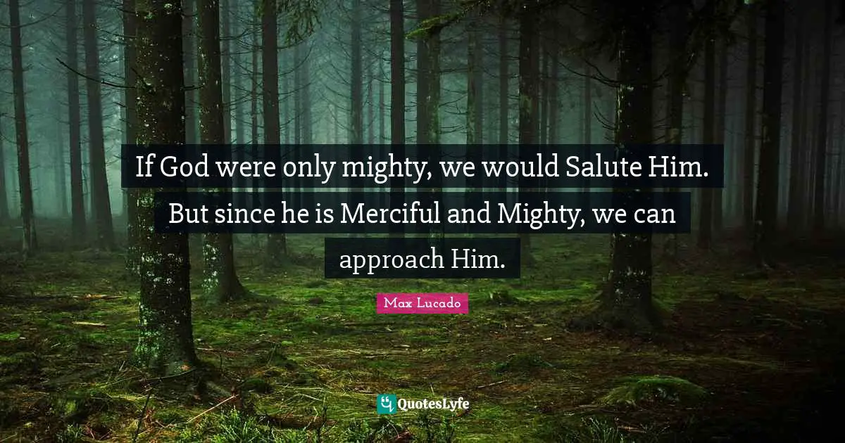 If God were only mighty, we would Salute Him. But since he is Merciful and Mighty, we can approach Him.