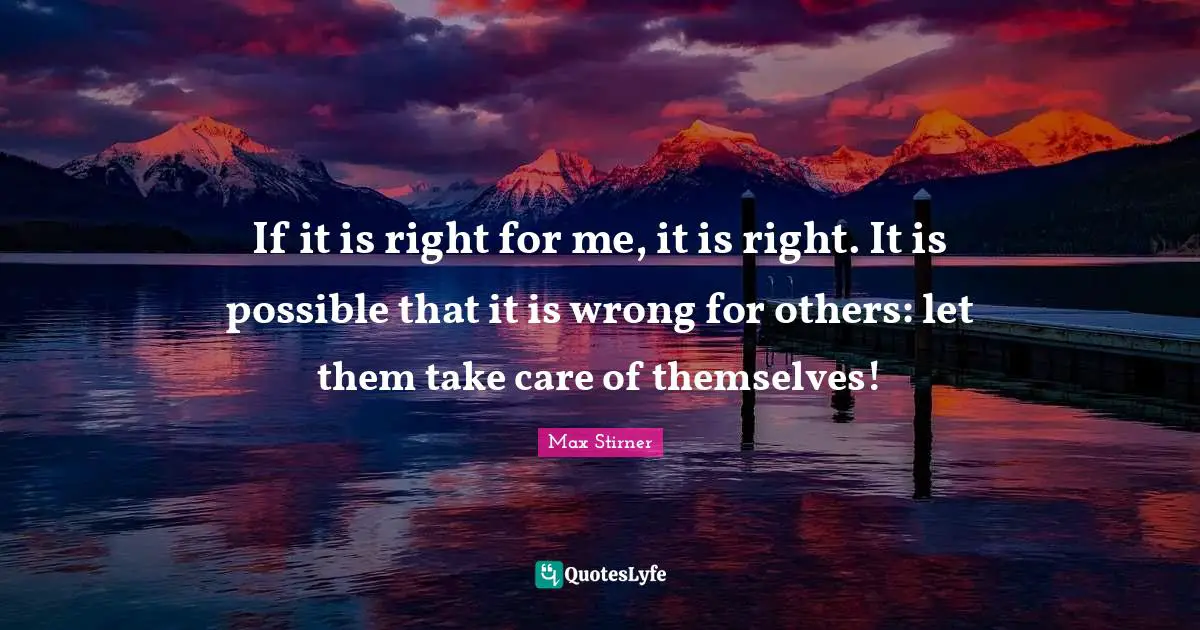 If it is right for me, it is right. It is possible that it is wrong for others: let them take care of themselves!