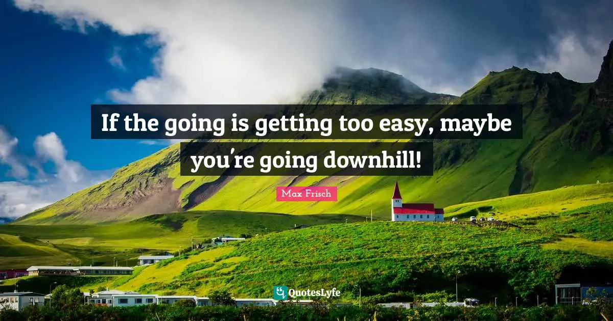 If the going is getting too easy, maybe you're going downhill!