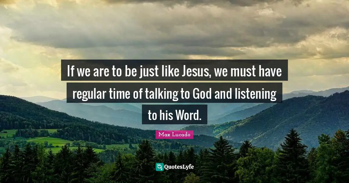 If we are to be just like Jesus, we must have regular time of talking to God and listening to his Word.