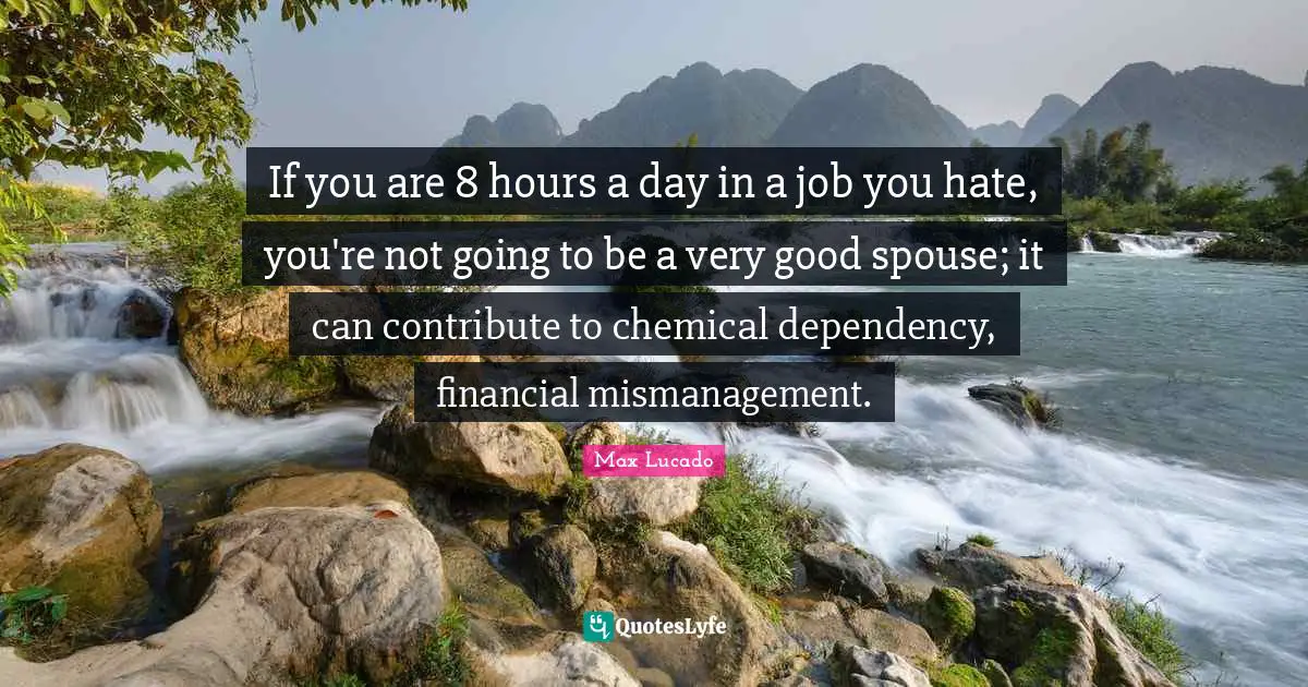 If you are 8 hours a day in a job you hate, you're not going to be a very good spouse; it can contribute to chemical dependency, financial mismanagement.