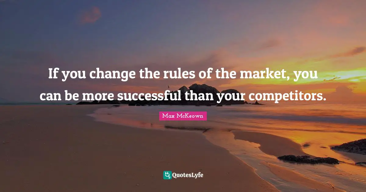 If you change the rules of the market, you can be more successful than your competitors.