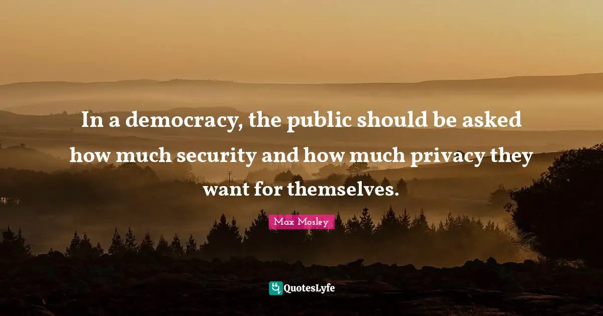 In a democracy, the public should be asked how much security and how much privacy they want for themselves.