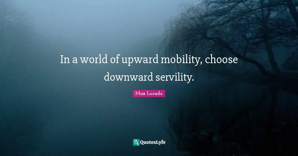 In a world of upward mobility, choose downward servility.