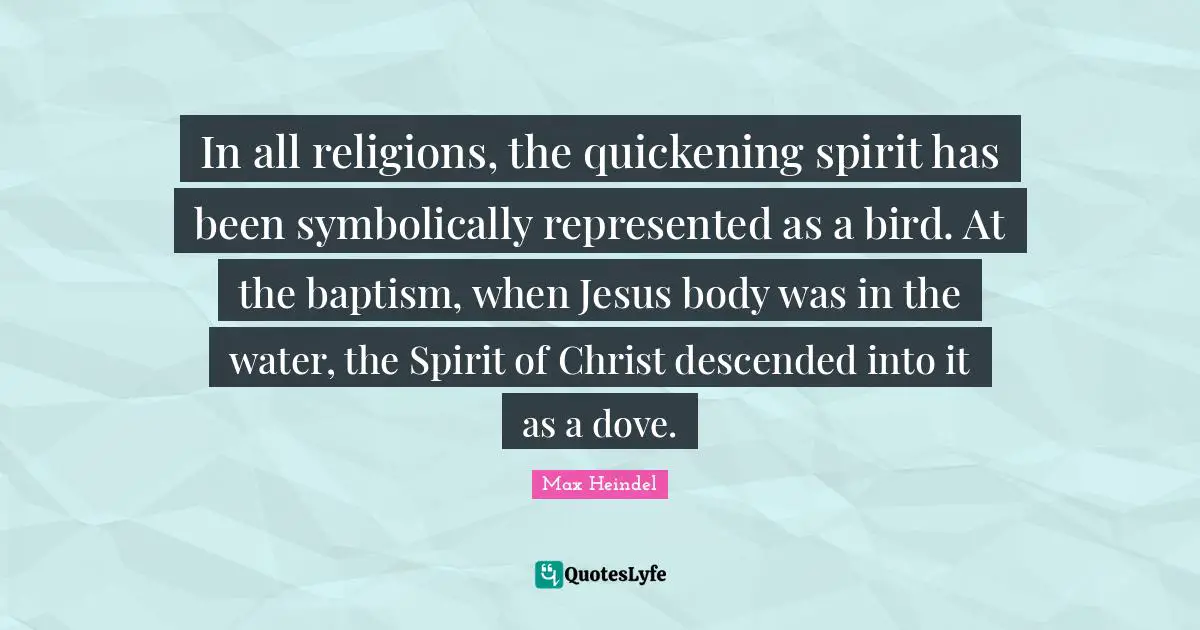 In all religions, the quickening spirit has been symbolically represented as a bird. At the baptism, when Jesus body was in the water, the Spirit of Christ descended into it as a dove.