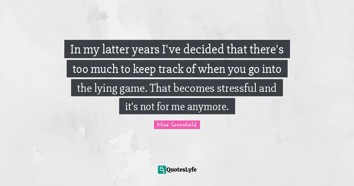In my latter years I've decided that there's too much to keep track of when you go into the lying game. That becomes stressful and it's not for me anymore.