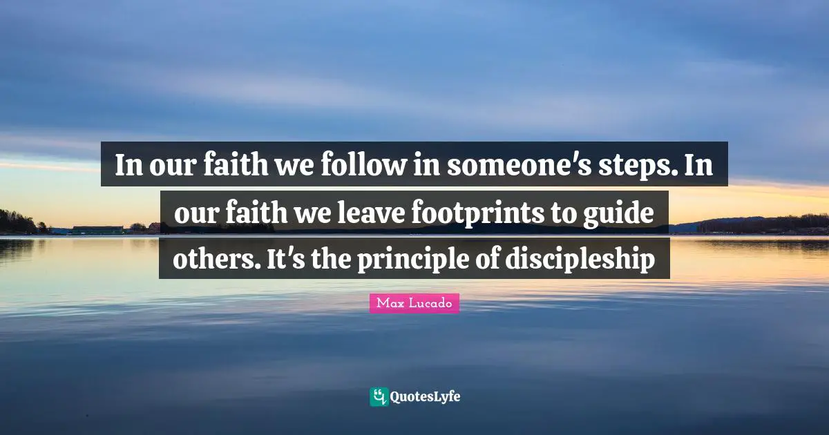 In our faith we follow in someone's steps. In our faith we leave footprints to guide others. It's the principle of discipleship