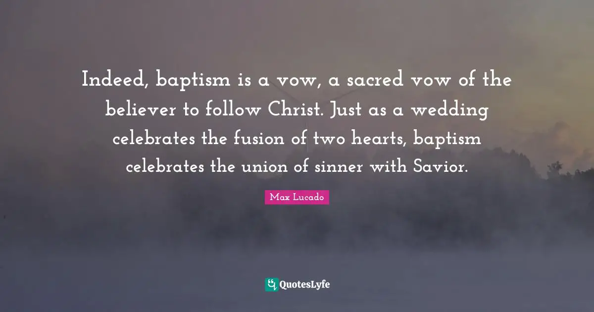 Indeed, baptism is a vow, a sacred vow of the believer to follow Christ. Just as a wedding celebrates the fusion of two hearts, baptism celebrates the union of sinner with Savior.